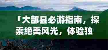 「大部县必游指南，探索绝美风光，体验独特文化」