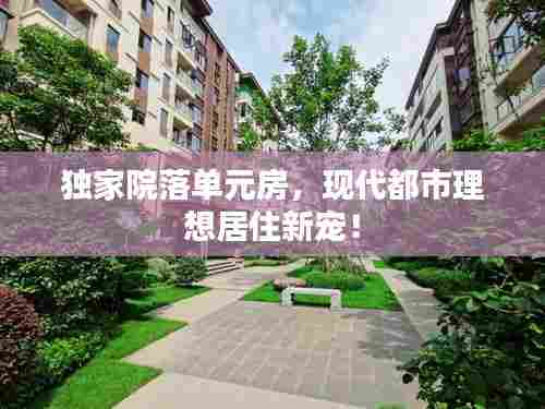 独家院落单元房,现代都市理想居住新宠!