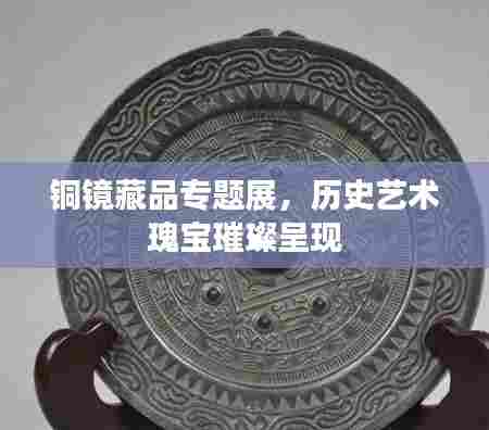 铜镜藏品专题展，历史艺术瑰宝璀璨呈现