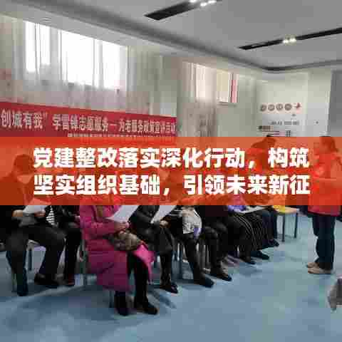 党建整改落实深化行动，构筑坚实组织基础，引领未来新征程