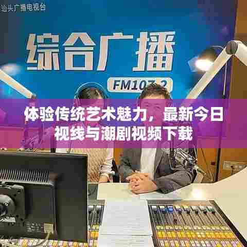 体验传统艺术魅力，最新今日视线与潮剧视频下载