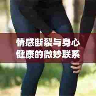 情感断裂与身心健康的微妙联系，为何小病不断？