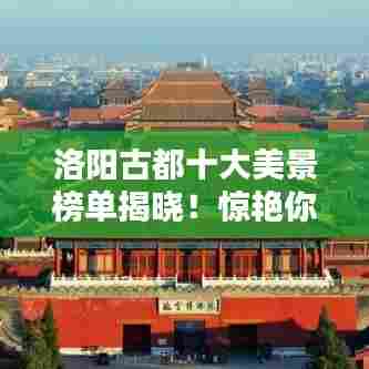 洛阳古都十大美景榜单揭晓！惊艳你的视觉盛宴！
