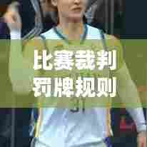 比赛裁判罚牌规则详解,最新更新概览