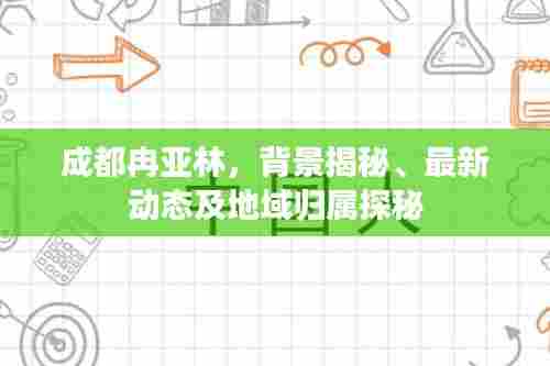成都冉亚林，背景揭秘、最新动态及地域归属探秘