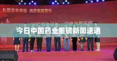 今日中国药业重磅新闻速递