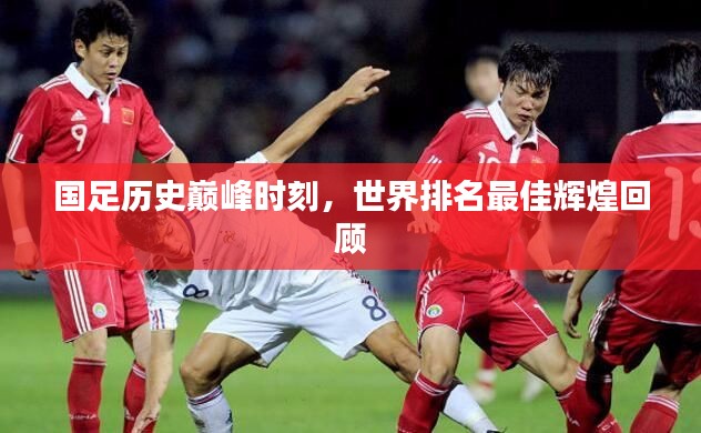 国足历史巅峰时刻，世界排名最佳辉煌回顾