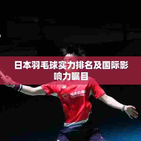 日本羽毛球实力排名及国际影响力瞩目