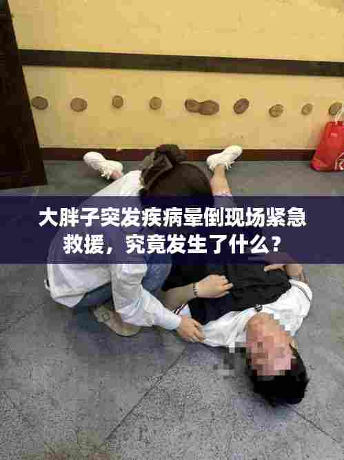 大胖子突发疾病晕倒现场紧急救援,究竟发生了什么?