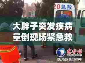 大胖子突发疾病晕倒现场紧急救援,究竟发生了什么?