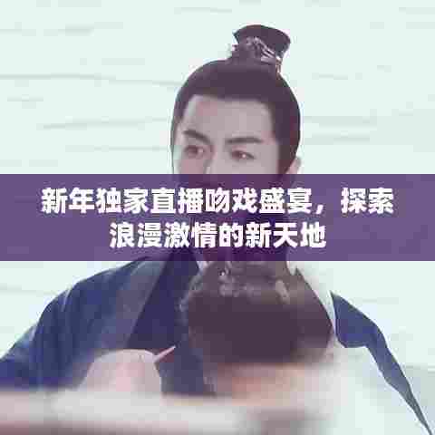 新年独家直播吻戏盛宴，探索浪漫激情的新天地