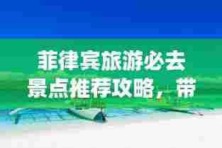 菲律宾旅游必去景点推荐攻略，带你畅游美丽海岛！