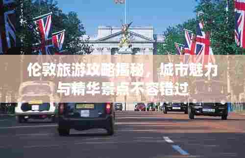 伦敦旅游攻略揭秘，城市魅力与精华景点不容错过