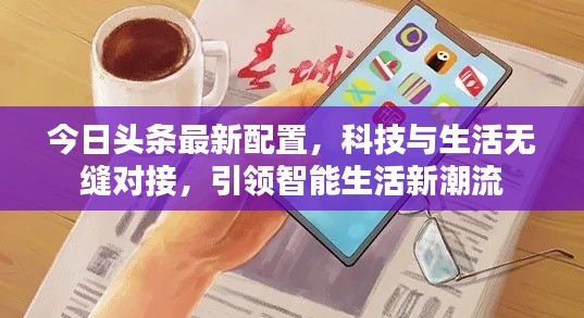 今日头条最新配置,科技与生活无缝对接,引领智能生活新潮流