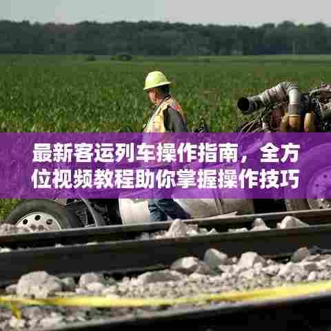 最新客运列车操作指南，全方位视频教程助你掌握操作技巧