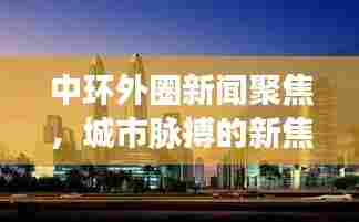 中环外圈新闻聚焦,城市脉搏的新焦点