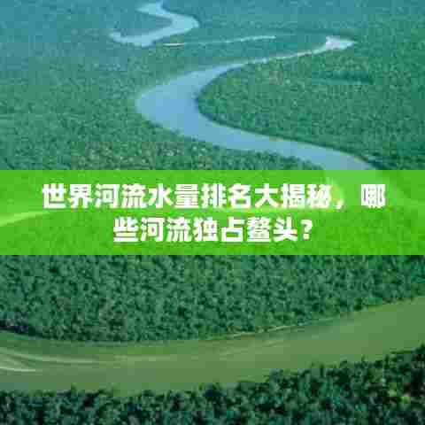 世界河流水量排名大揭秘,哪些河流独占鳌头?