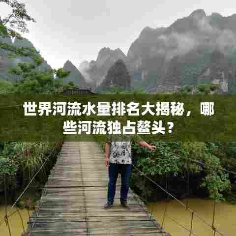 世界河流水量排名大揭秘,哪些河流独占鳌头?