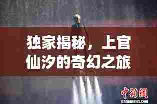 独家揭秘，上官仙汐的奇幻之旅