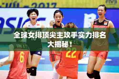全球女排顶尖主攻手实力排名大揭秘!