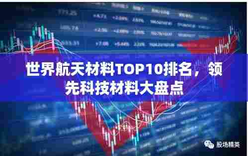 世界航天材料TOP10排名，领先科技材料大盘点