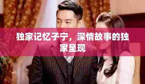 独家记忆子宁，深情故事的独家呈现