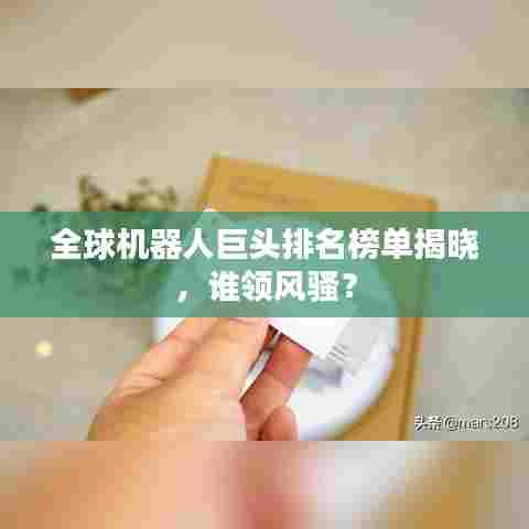 全球机器人巨头排名榜单揭晓，谁领风骚？