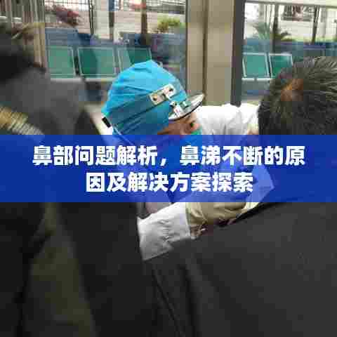 鼻部问题解析，鼻涕不断的原因及解决方案探索