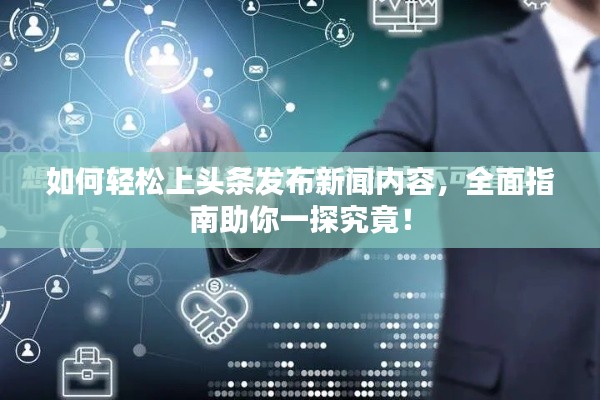 如何轻松上头条发布新闻内容，全面指南助你一探究竟！
