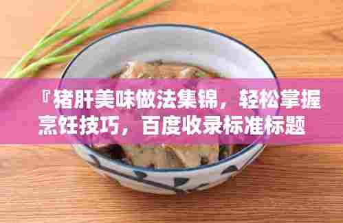 『猪肝美味做法集锦，轻松掌握烹饪技巧，百度收录标准标题』