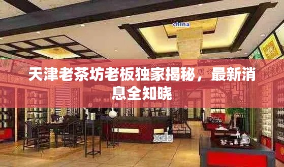 天津老茶坊老板独家揭秘，最新消息全知晓