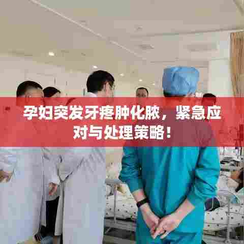 孕妇突发牙疼肿化脓，紧急应对与处理策略！