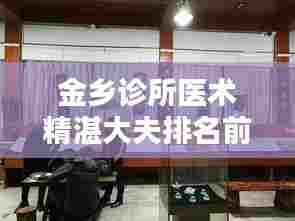 金乡诊所医术精湛大夫排名前十，信誉卓越，专业医疗值得信赖！