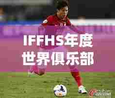 IFFHS年度世界俱乐部排名榜单揭晓，全球足球豪门实力大揭秘