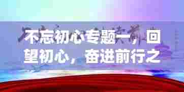 不忘初心专题一，回望初心，奋进前行之路