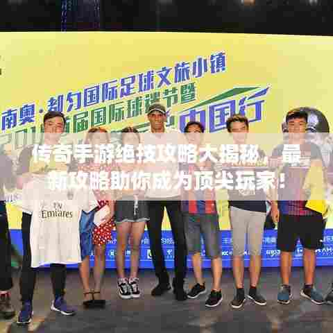 传奇手游绝技攻略大揭秘，最新攻略助你成为顶尖玩家！