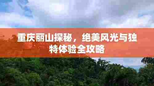 重庆丽山探秘，绝美风光与独特体验全攻略