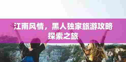 江南风情,黑人独家旅游攻略探索之旅
