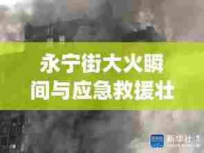 永宁街大火瞬间与应急救援壮丽画卷，惊心动魄的一刻！