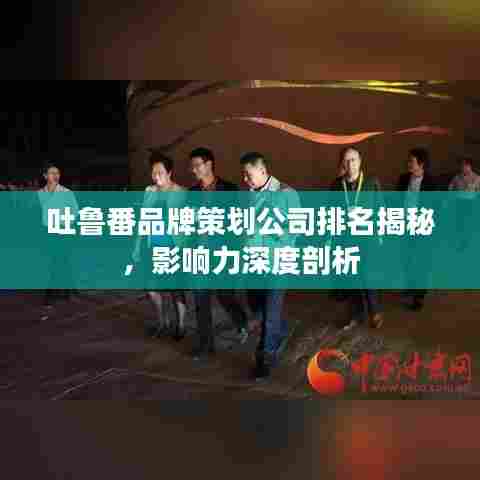 吐鲁番品牌策划公司排名揭秘,影响力深度剖析