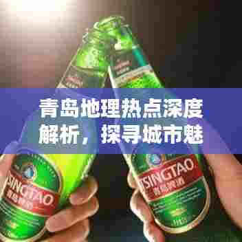 青岛地理热点深度解析，探寻城市魅力与特色专题