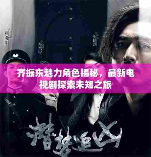 齐振东魅力角色揭秘，最新电视剧探索未知之旅