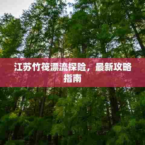江苏竹筏漂流探险，最新攻略指南