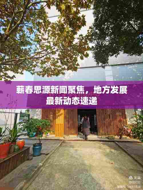 蕲春思源新闻聚焦，地方发展最新动态速递