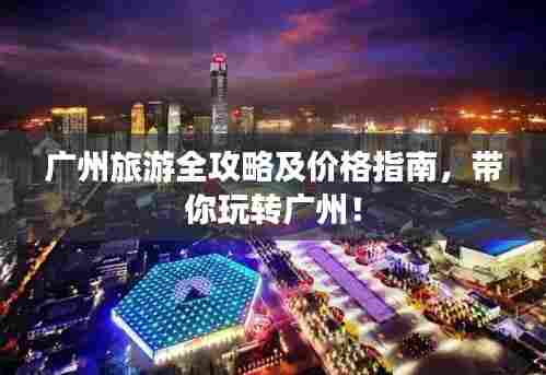 广州旅游全攻略及价格指南，带你玩转广州！