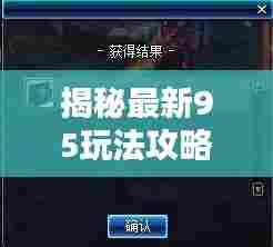 揭秘最新95玩法攻略来袭，探索未知领域，挑战极限挑战！