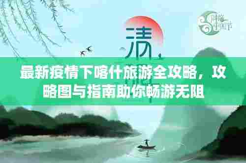 最新疫情下喀什旅游全攻略，攻略图与指南助你畅游无阻