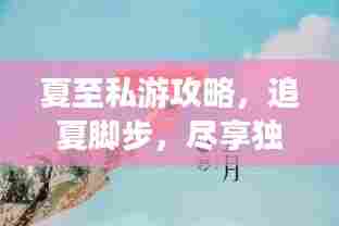 夏至私游攻略,追夏脚步,尽享独特夏日体验