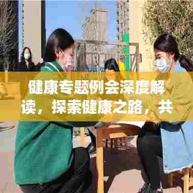 健康专题例会深度解读,探索健康之路,共筑健康未来
