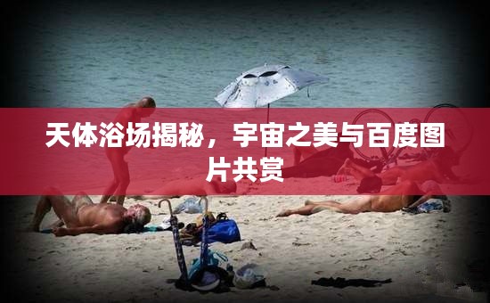 天体浴场揭秘，宇宙之美与百度图片共赏